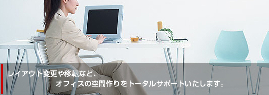 レイアウト変更や移転など、オフィスの空間作りをトータルサポートいたします。